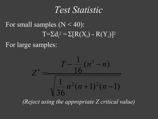 Test Statistic
(Reject using the appropriate Z critical value)
36
1
n2
(n +1)2
(n −1)
For small samples (N < 40):
T=Σdi
2 =Σ[R(Xi) - R(Yi)]2
For large samples:
T −
1
(n3
− n)
Z*
= 16
 