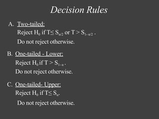 Decision Rules
A. Two-tailed:
Reject H0 if T≤ Sα/2 or T > S1- α/2 .
Do not reject otherwise.
B. One-tailed - Lower:
Reject H0 if T > S1- α .
Do not reject otherwise.
C. One-tailed- Upper:
Reject H0 if T≤ Sα.
Do not reject otherwise.
 