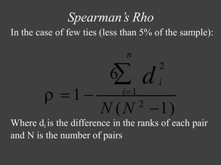 Spearman’s Rho
In the case of few ties (less than 5% of the sample):
2
N (N 2
−1)
Where di is the difference in the ranks of each pair
and N is the number of pairs
n
6
 i
d
 = 1 − i=1
 
