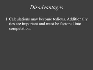 Disadvantages
1.Calculations may become tedious. Additionally
ties are important and must be factored into
computation.
 