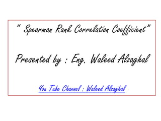 “ Spearman Rank Correlation Coefficient”
Presented by : Eng. Waleed Alzaghal
You Tube Channel : Waleed Alzaghal
 