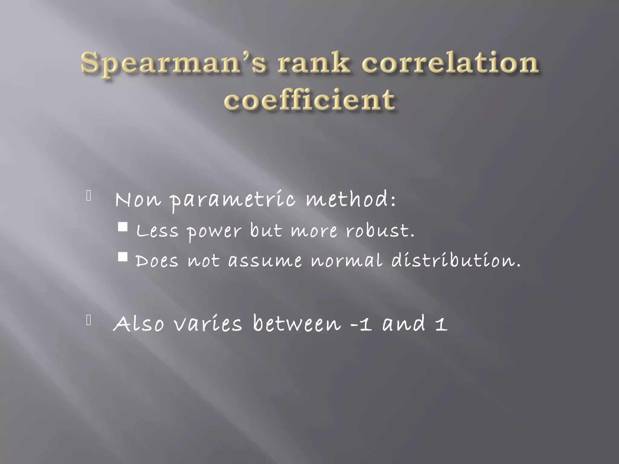 
Non parametric method:
Less power but more robust.
Does not assume normal distribution.
Also varies between -1 and 1