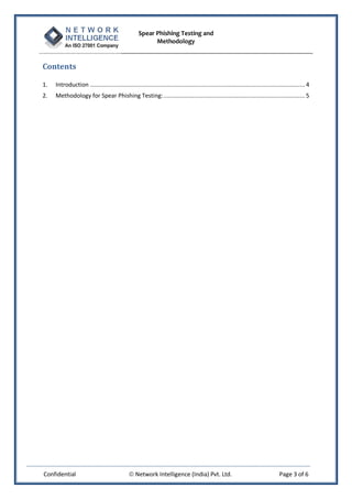 Spear Phishing Testing and
Methodology
Confidential  Network Intelligence (India) Pvt. Ltd. Page 3 of 6
Contents
1. Introduction .............................................................................................................................. 4
2. Methodology for Spear Phishing Testing:................................................................................... 5
 