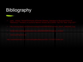 Bibliography  carty , victoria. "textual Portrayals of Female Athletes: Liberation or Nuanced Forms of Patriarchy?."  frontiers: A Journal of Women Studies  26.2 (2005): 132-172. Web. 5 Apr 2011. http://cityrag.blogs.com/photos/uncategorized/2008/08/08/womens_beach_volleyball_5.jpg inside.nike.com/blogs/nikewomen-en_US/2009/02/06/change-th...-in-sport www.sporting-hero.net http://sportsillustrated.cnn.com/vault/gallery/featured/GAL1151522/1/index.htm 