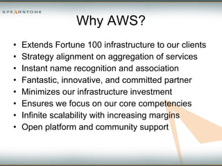 Why AWS? Extends Fortune 100 infrastructure to our clients Strategy alignment on aggregation of services Instant name recognition and association Fantastic, innovative, and committed partner Minimizes our infrastructure investment Ensures we focus on our core competencies Infinite scalability with increasing margins Open platform and community support 