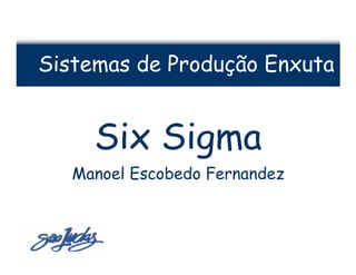 Sistemas de Produção Enxuta


     Six Sigma
   Manoel Escobedo Fernandez
 