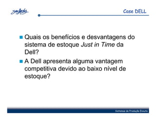 Case DELL




Quais os benefícios e desvantagens do
sistema de estoque Just in Time da
Dell?
A Dell apresenta alguma vantagem
competitiva devido ao baixo nível de
estoque?




                              Sistemas de Produção Enxuta
 