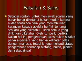 Falsafah & Sains Sebagai contoh, untuk menjawab soalan yang benar-benar diketahui bukan mudah kerana sudah tentu ada cara yang menimbulkan keraguan kepada apabila berfikir tentang sesuatu yang diketahui. Tidak semua yang difikirkan diketahui. Oleh itu, perlu berfikir. Dalam hal ini, pengetahuan sains bukan setakat perkara-perkara yang hanya kelihatan jelas dengan manusia, tetapi ia juga meliputi status pengetahuan terhadap bintang, bulan, planet, dan sebagainya?  