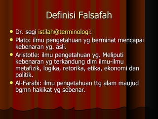 Definisi Falsafah Dr. segi  [email_address] :  Plato: ilmu pengetahuan yg berminat mencapai kebenaran yg. asli. Aristotle: ilmu pengetahuan yg. Meliputi kebenaran yg terkandung dlm ilmu-ilmu metafizik, logika, retorika, etika, ekonomi dan politik. Al-Farabi: ilmu pengetahuan ttg alam maujud bgmn hakikat yg sebenar. 