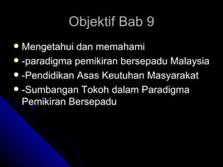 Objektif Bab 9 Mengetahui dan memahami -paradigma pemikiran bersepadu Malaysia -Pendidikan Asas Keutuhan Masyarakat -Sumbangan Tokoh dalam Paradigma Pemikiran Bersepadu  