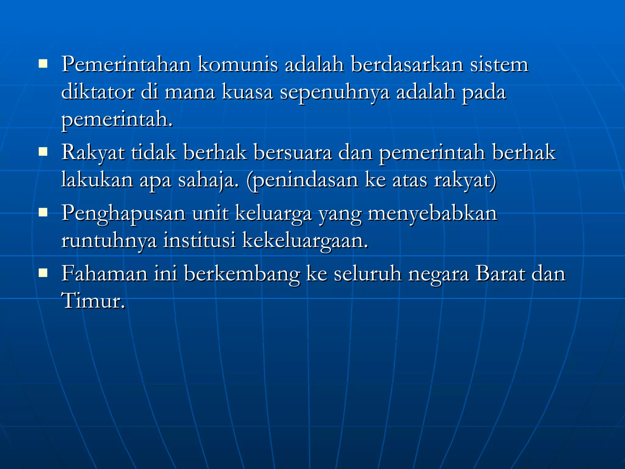Pemerintahan komunis adalah berdasarkan sistem diktator di mana kuasa sepenuhnya adalah pada pemerintah. Rakyat tidak berhak bersuara dan pemerintah berhak lakukan apa sahaja. (penindasan ke atas rakyat) Penghapusan unit keluarga yang menyebabkan runtuhnya institusi kekeluargaan. Fahaman ini berkembang ke seluruh negara Barat dan Timur. 