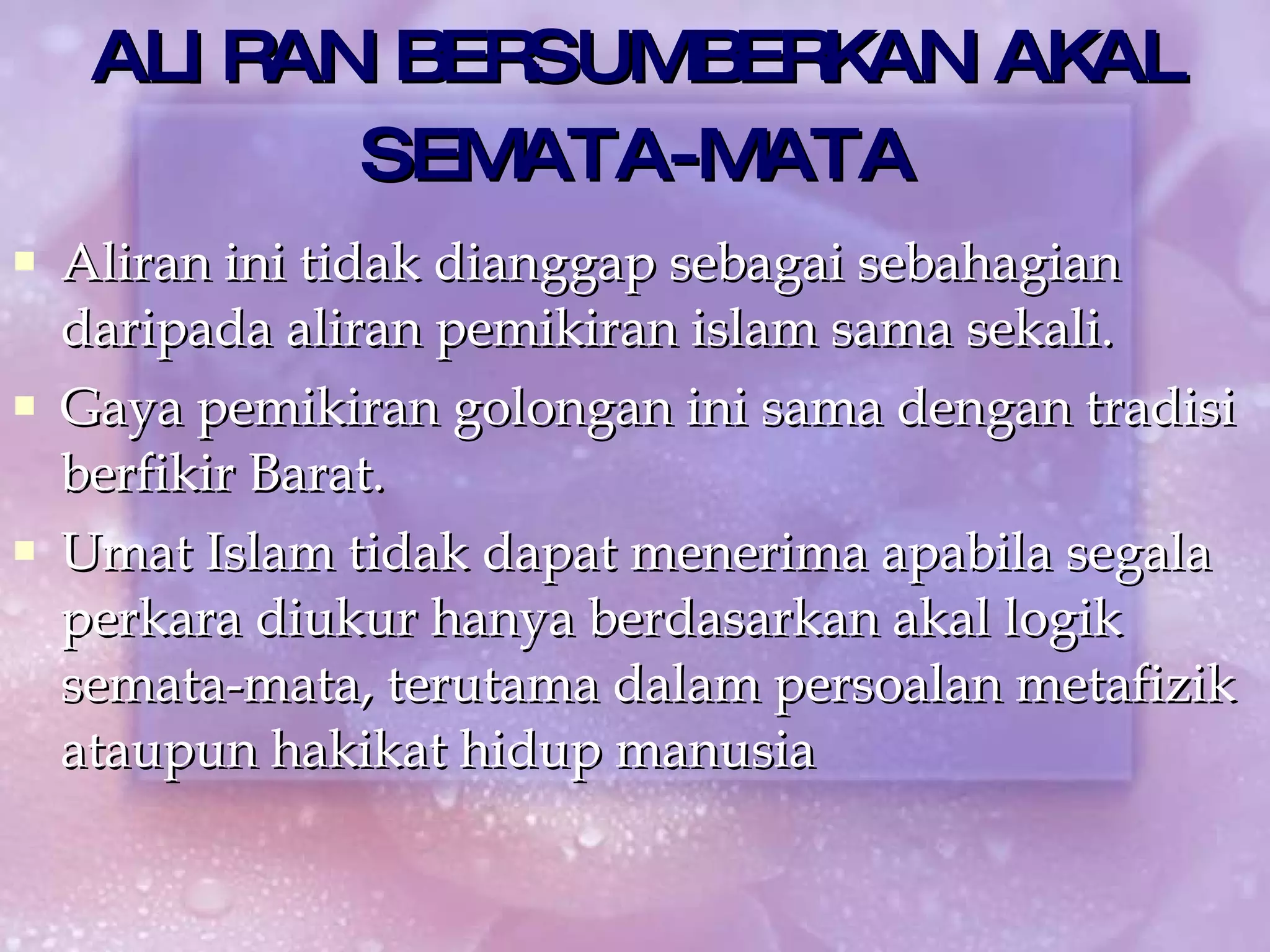 ALIRAN BERSUMBERKAN AKAL SEMATA-MATA Aliran ini tidak dianggap sebagai sebahagian daripada aliran pemikiran islam sama sekali. Gaya pemikiran golongan ini sama dengan tradisi berfikir Barat. Umat Islam tidak dapat menerima apabila segala perkara diukur hanya berdasarkan akal logik semata-mata, terutama dalam persoalan metafizik ataupun hakikat hidup manusia 