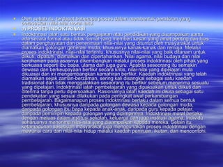 Oleh sebab itu, terdapat beberapa proses dalam membentuk pemikiran yang berasaskan nilai-nilai moral iaitu: a) PROSES INDOKTRINASI Indoktrinasi ialah satu bentuk pengajaran atau pendidikan yang disampaikan sama ada secara formal atau tidak formal yang memberi kesan yang amat penting dan luas dalam penghayatan dan penerimaan nilai-nilai yang dituntut oleh masyarakat untuk diamalkan golongan generasi muda, khususnya kanak-kanak dan remaja. Melalui proses indoktrinasi, nilai-nilai tertentu, khususnya nilai-nilai yang baik ditanam untuk diikuti, dipatuhi, diamalkan dan dipertahankan. Nilai agama, nilai budaya dan nilai kerohanian pada asasnya dikembangkan melalui proses indoktrinasi oleh pihak yang berkuasa seperti ibu bapa, ulama dan juga guru. Apabila seseorang itu semakin dewasa dan berkeupayaan berfikir secara kritis, nilai-nilai yang dipelajari mula dikuasai dan ini mengembangkan kemahiran berfikir. Kaedah indoktrinasi yang telah diamalkan sejak zaman-berzaman, sering kali disangkal sebagai satu kaedah tradisional dan tidak menggalakkan seseorang itu berfikir sebelum menerima sesuatu yang dipelajari. Indoktrinasi ialah pembelajaran yang dipaksakan untuk diikuti dan diterima tanpa perlu dipersoalkan. Rasionalnya ialah kaedah ini dikira sebagai satu pendekatan yang sesuai dilakukan pada peringkat awal perkembangan pembelajaran. Bagaimanapun proses indoktrinasi berlaku dalam semua bentuk pembelajaran, khususnya daripada golongan dewasa kepada golongan muda, daripada golongan ibu bapa kepada anak-anak, daripada guru kepada pelajar, daripada pemimpin kepada golongan yang dipimpinnya. Indoktrinasi moral berlaku dengan meluas dalam institusi sekolah, keluarga dan juga institusi agama. Individu seharusnya menerima nilai-nilai yang disampaikan kepada mereka. Selain itu, ketamadunan sesebuah masyarakat juga menggunakan proses indoktrinasi dengan mewarisi cara dan nilai-nilai hidup melalui kaedah peniruan, ikutan, dan mencontohi.  