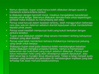Namun demikian, tiupan wisel hanya boleh dilakukan dengan syarat ia memenuhi kriteria­kriteria berikut: la dilakukan dengan bermotif moral, misalnya mengelakkan kecederaan kepada pihak ketiga. Sekiranya dilakukan semata-mata untuk kepentingan peribadi maka tindakan itu menyimpang dari etika. Peniup wisel kecuali dalam keadaan tertentu, telah menggunakan beberapa cara atau saluran dalaman sebelum diambil keputusan untuk mendedahkan kepada pihak awam. Peniup wisel mestilah mempunyai bukti yang kukuh berkaitan dengan perkara tersebut. Tiupan wisel dilakukan setelah dikaji secara mendalam tentang bahayanya tindakan yang akan diambil. Peniup wisel telah memikirkan bahawa tindakannya mempunyai peluang yang cerah untuk berjaya. Walaupun tiupan wisel pada dasarnya boleh mendatangkan kebaikan jikalau dilakukan mengikut prosedur tertentu, namun ia memerlukan keberanian dan bukti-bukti yang kukuh sebelum dilakukan. Peniup wisel harus menyedari risiko yang akan dihadapinya seperti dipulaukan, atau lebih teruk lagi is mungkin terus dibuang kerja. Tetapi ia tetap menjadi suatu tindakan yang beretika jika perbuatan itu mendatangkan implikasi yang baik terhadap hak asasi manusia keseluruhannya. 
