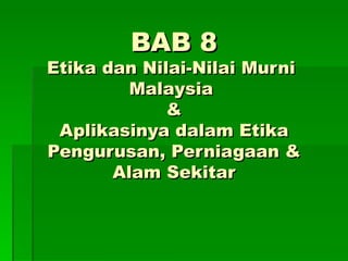 BAB 8 Etika dan Nilai-Nilai Murni  Malaysia  & Aplikasinya dalam Etika Pengurusan, Perniagaan & Alam Sekitar 