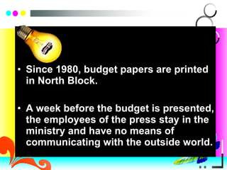 Since 1980, budget papers are printed in North Block. A week before the budget is presented, the employees of the press stay in the ministry and have no means of communicating with the outside world. 