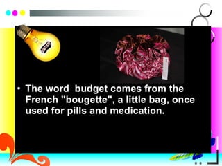 The word  budget comes from the French "bougette", a little bag, once used for pills and medication. 