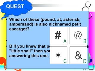Which of these (pound, at, asterisk, ampersand) is also nicknamed petit escargot? B If you knew that petit escargot means "little snail" then you had no trouble answering this one, right? QUEST 