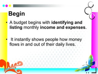 Begin A budget begins with  identifying and listing  monthly  income and expenses . It instantly shows people how money flows in and out of their daily lives.  