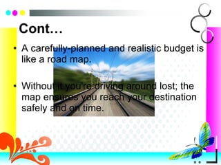 Cont… A carefully-planned and realistic budget is like a road map.  Without it you're driving around lost; the map ensures you reach your destination safely and on time. 