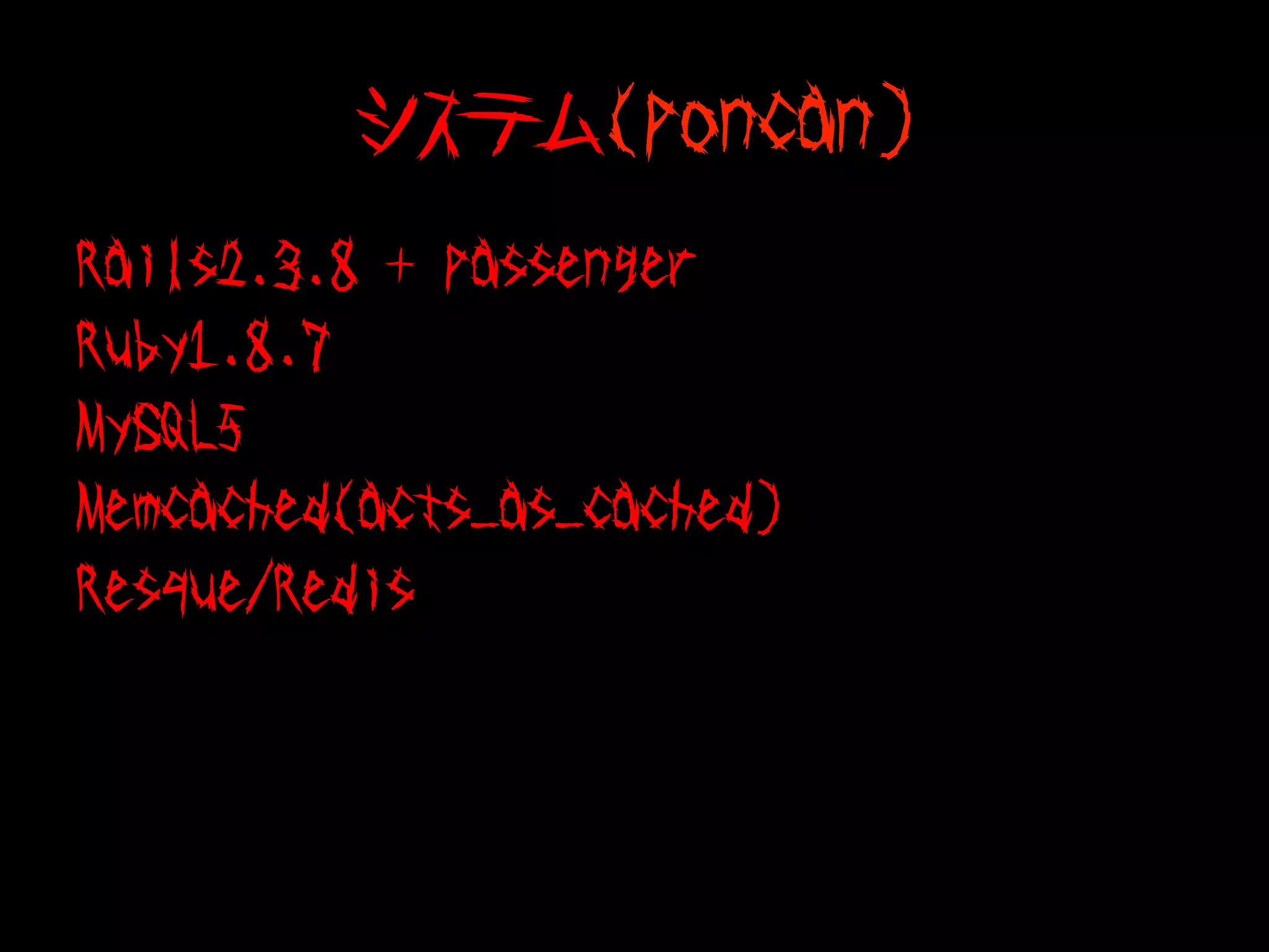システム(poncan)
Rails2.3.8 + passenger
Ruby1.8.7
MySQL5
Memcached(acts_as_cached)
Resque/Redis
 