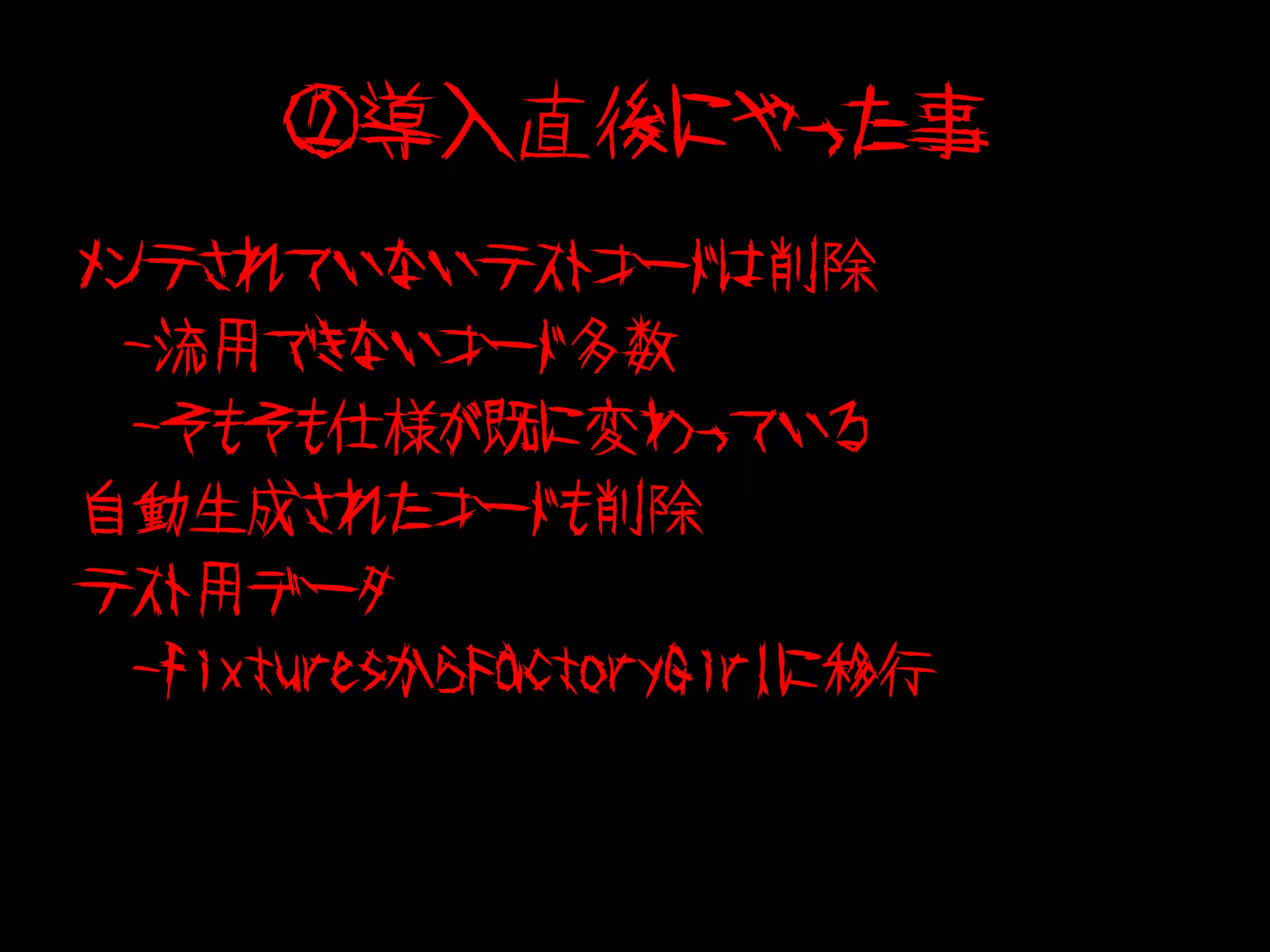 ②導入直後にやった事
メンテされていないテストコードは削除
  -流用できないコード多数
　-そもそも仕様が既に変わっている
自動生成されたコードも削除
テスト用データ
　-fixturesからFactoryGirlに移行
 