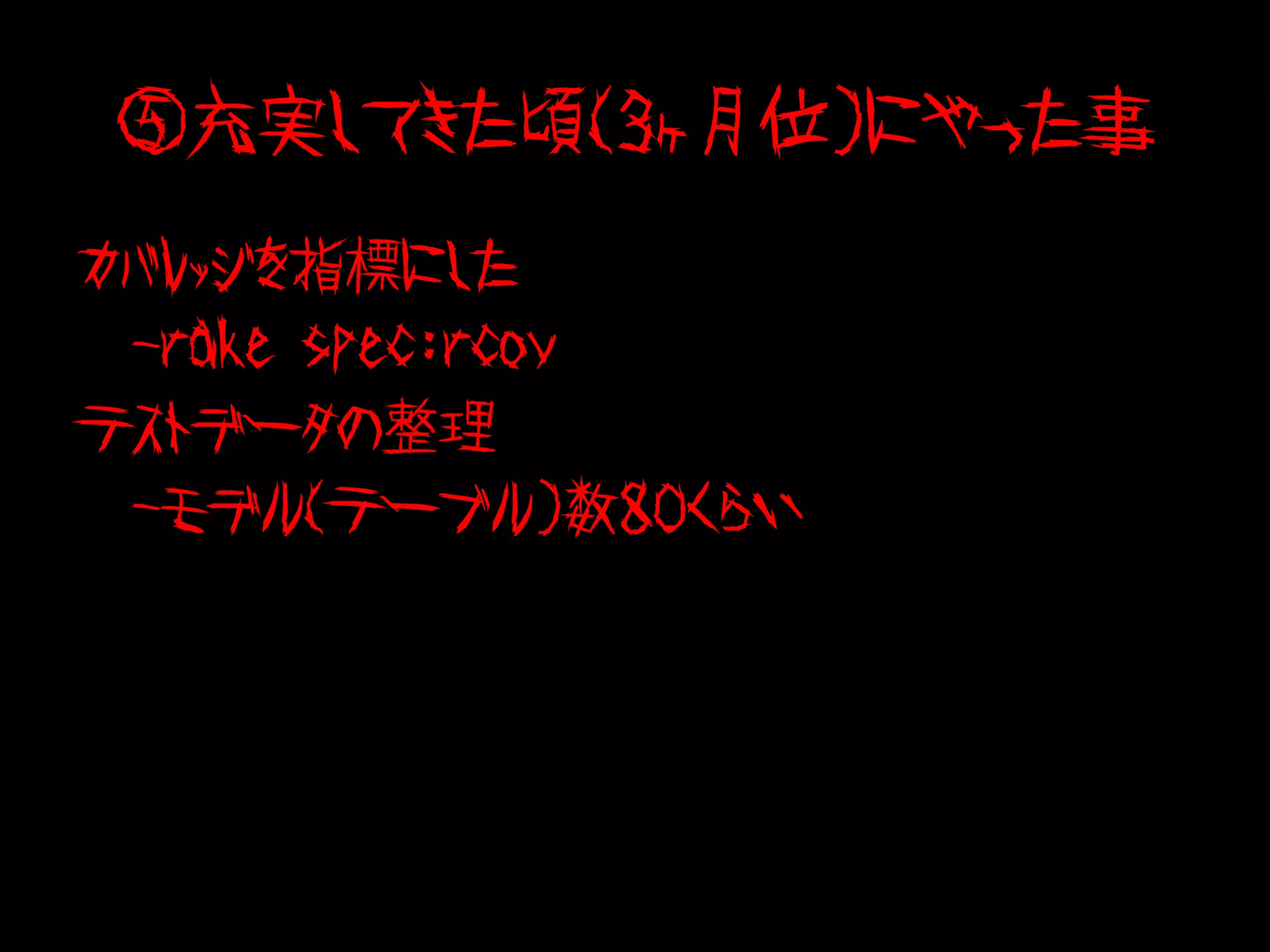 ⑤充実してきた頃（３ヶ月位）にやった事
カバレッジを指標にした
　-rake spec:rcov
テストデータの整理
　-モデル（テーブル）数８０くらい
 