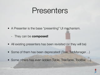 Presenters
• A Presenter is the base “presenting” UI mechanism.
- They can be composed!
• All existing presenters has been...