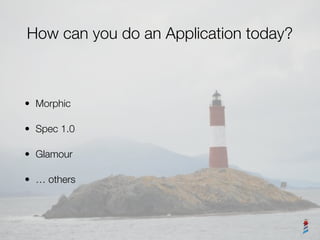 How can you do an Application today?
• Morphic
• Spec 1.0
• Glamour
• … others
 