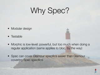 Why Spec?
• Modular design
• Testable
• Morphic is low-level: powerful, but too much when doing a
regular application (sam...