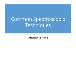 Common Spectroscopic
Techniques
Andrew Kortyna
 