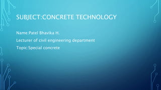 SUBJECT:CONCRETE TECHNOLOGY
Name:Patel Bhavika H.
Lecturer of civil engineering department
Topic:Special concrete
 