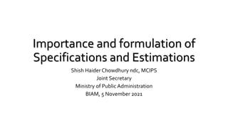 Importance and formulation of
Specifications and Estimations
Shish Haider Chowdhury ndc, MCIPS
Joint Secretary
Ministry of Public Administration
BIAM, 5 November 2021
 