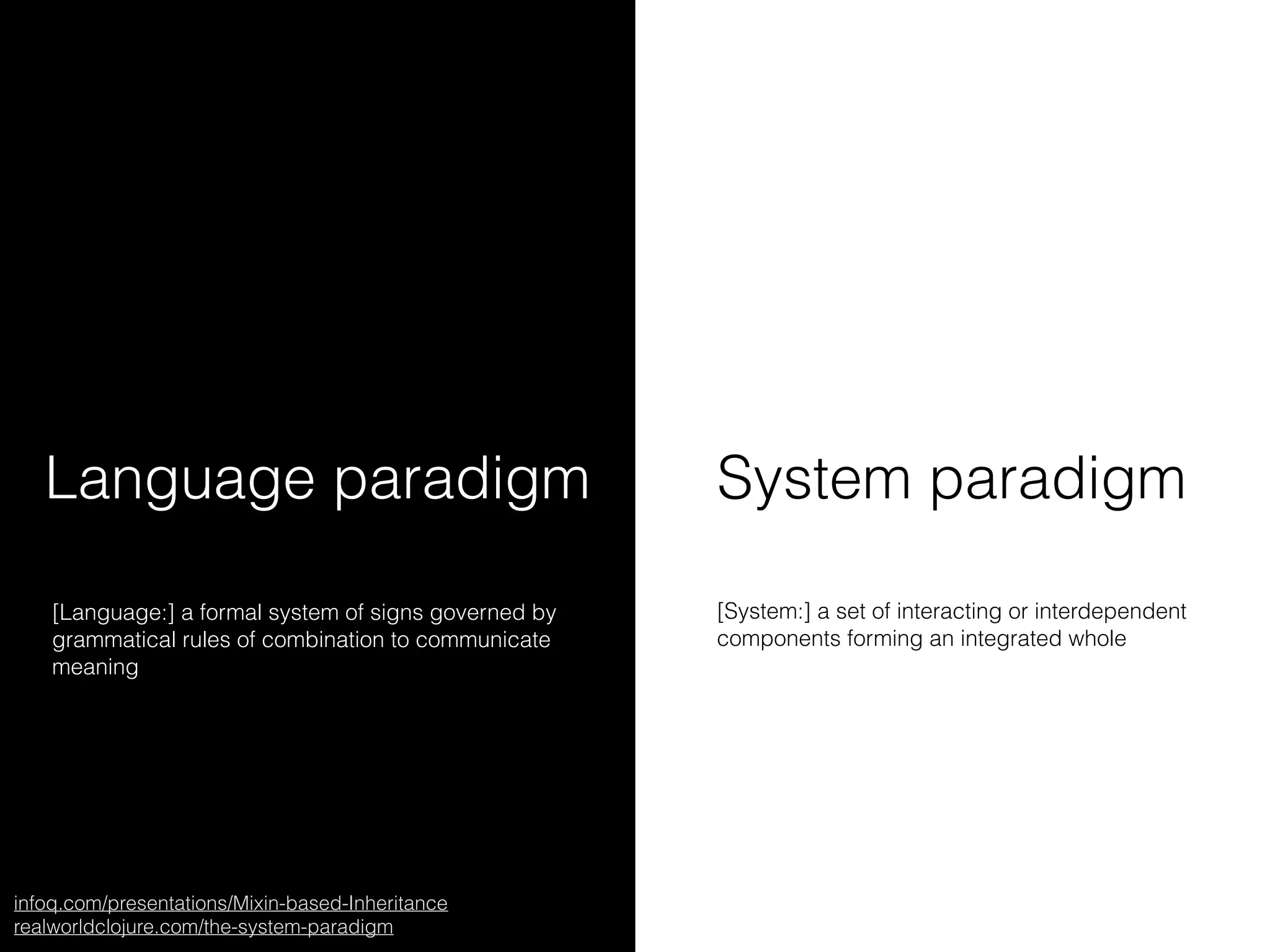 System paradigmLanguage paradigm
infoq.com/presentations/Mixin-based-Inheritance
realworldclojure.com/the-system-paradigm
[Language:] a formal system of signs governed by
grammatical rules of combination to communicate
meaning
[System:] a set of interacting or interdependent
components forming an integrated whole
 