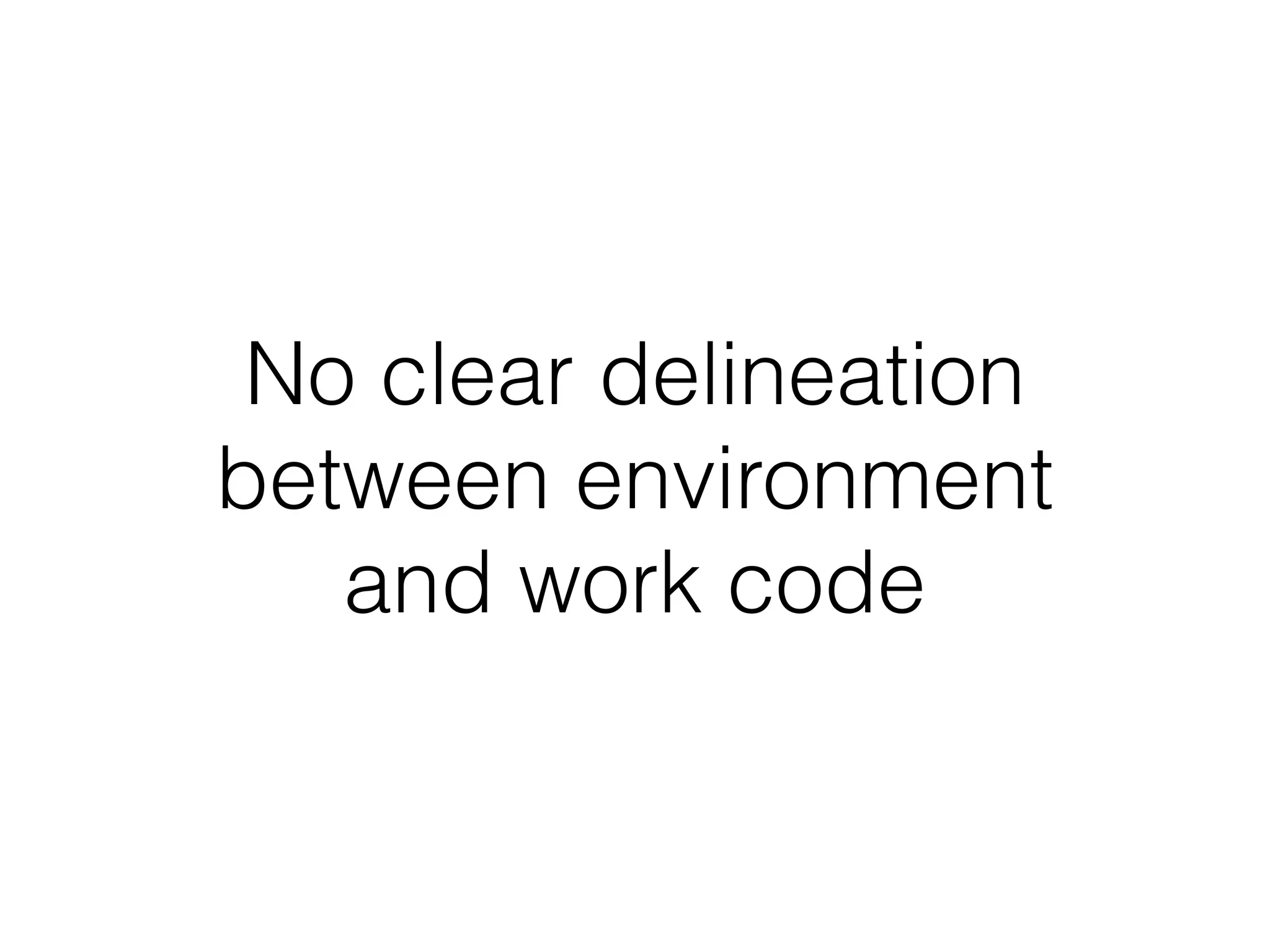 No clear delineation
between environment
and work code
 