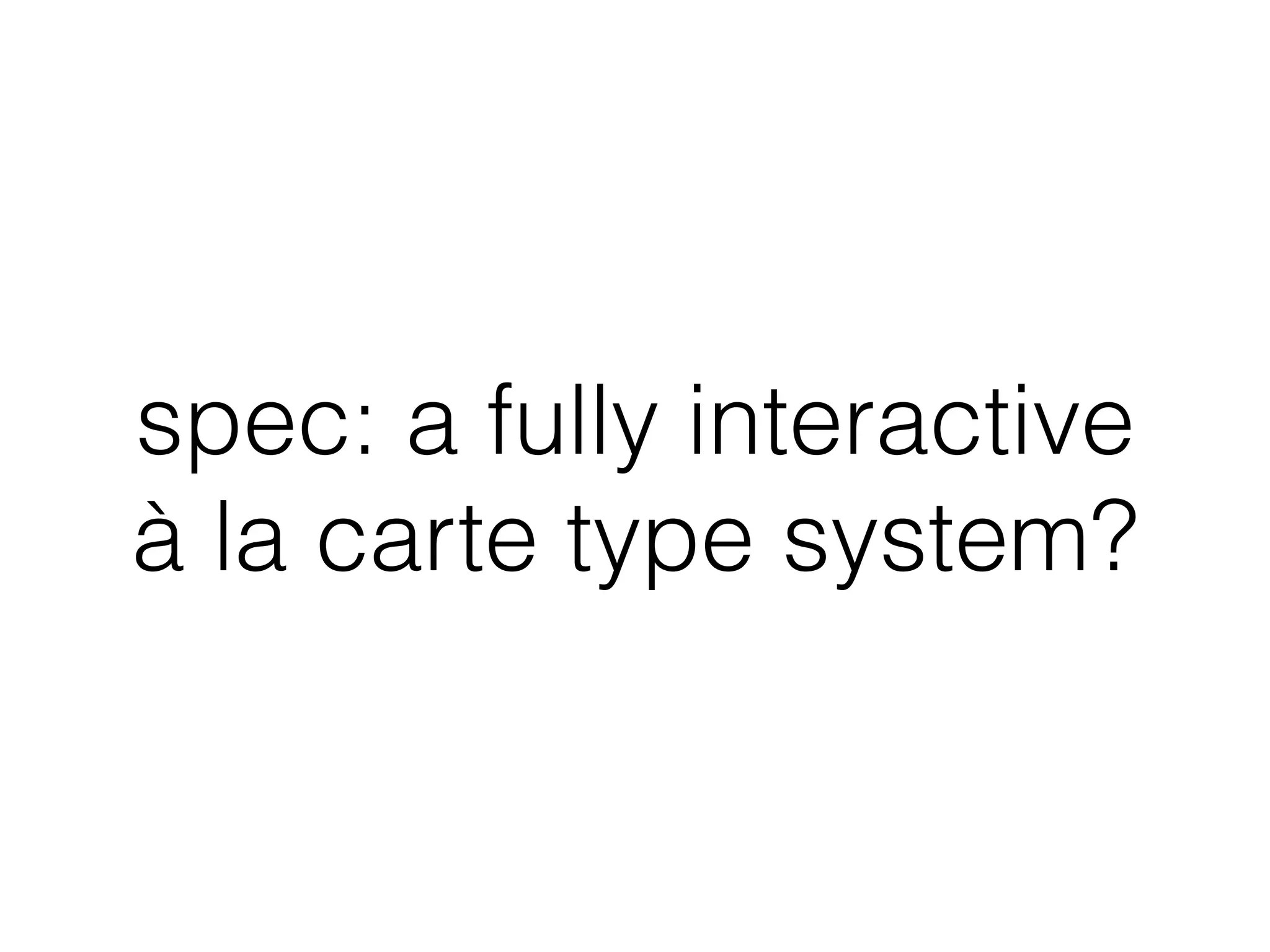 spec: a fully interactive
à la carte type system?
 