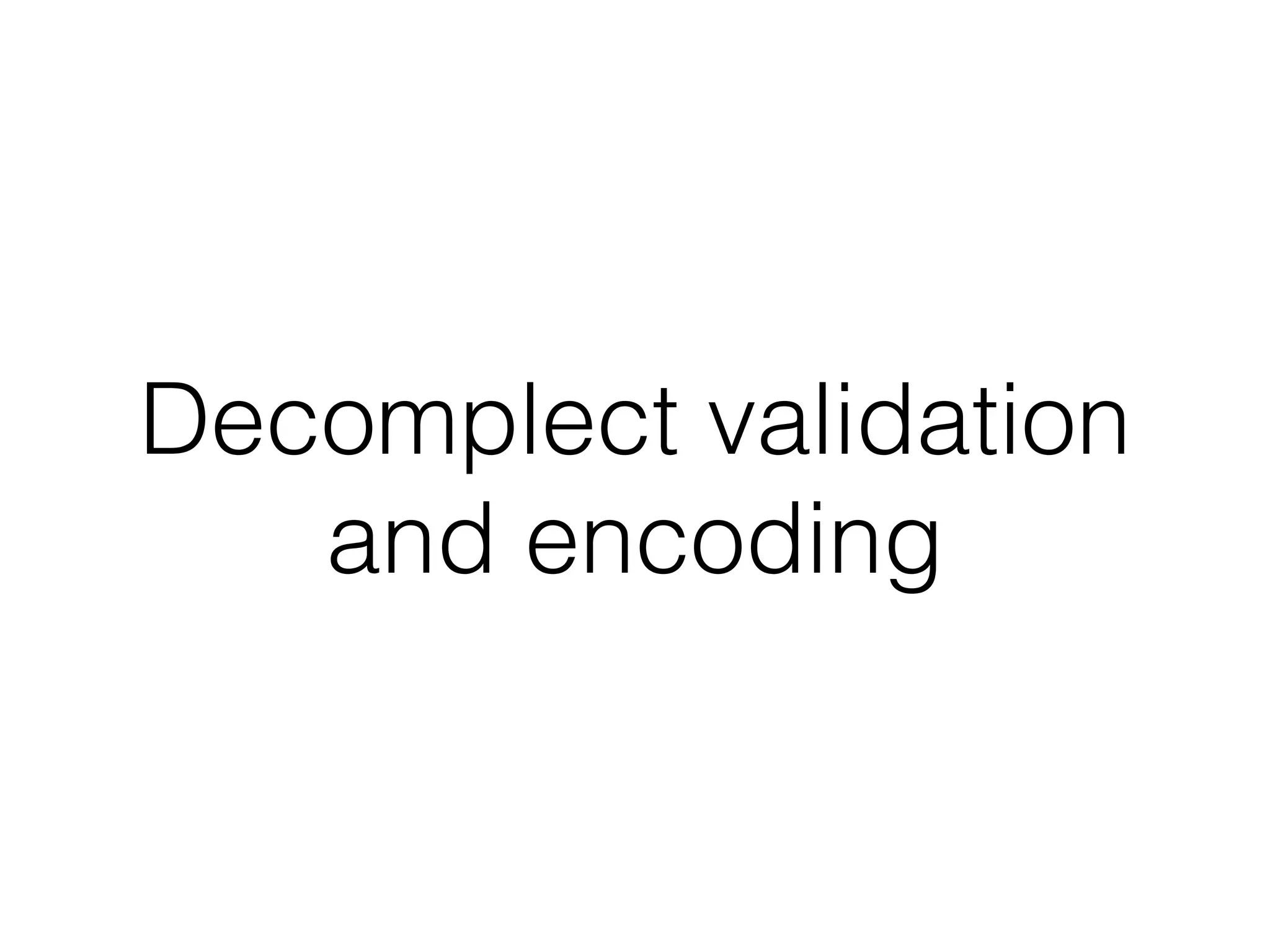 Decomplect validation
and encoding
 
