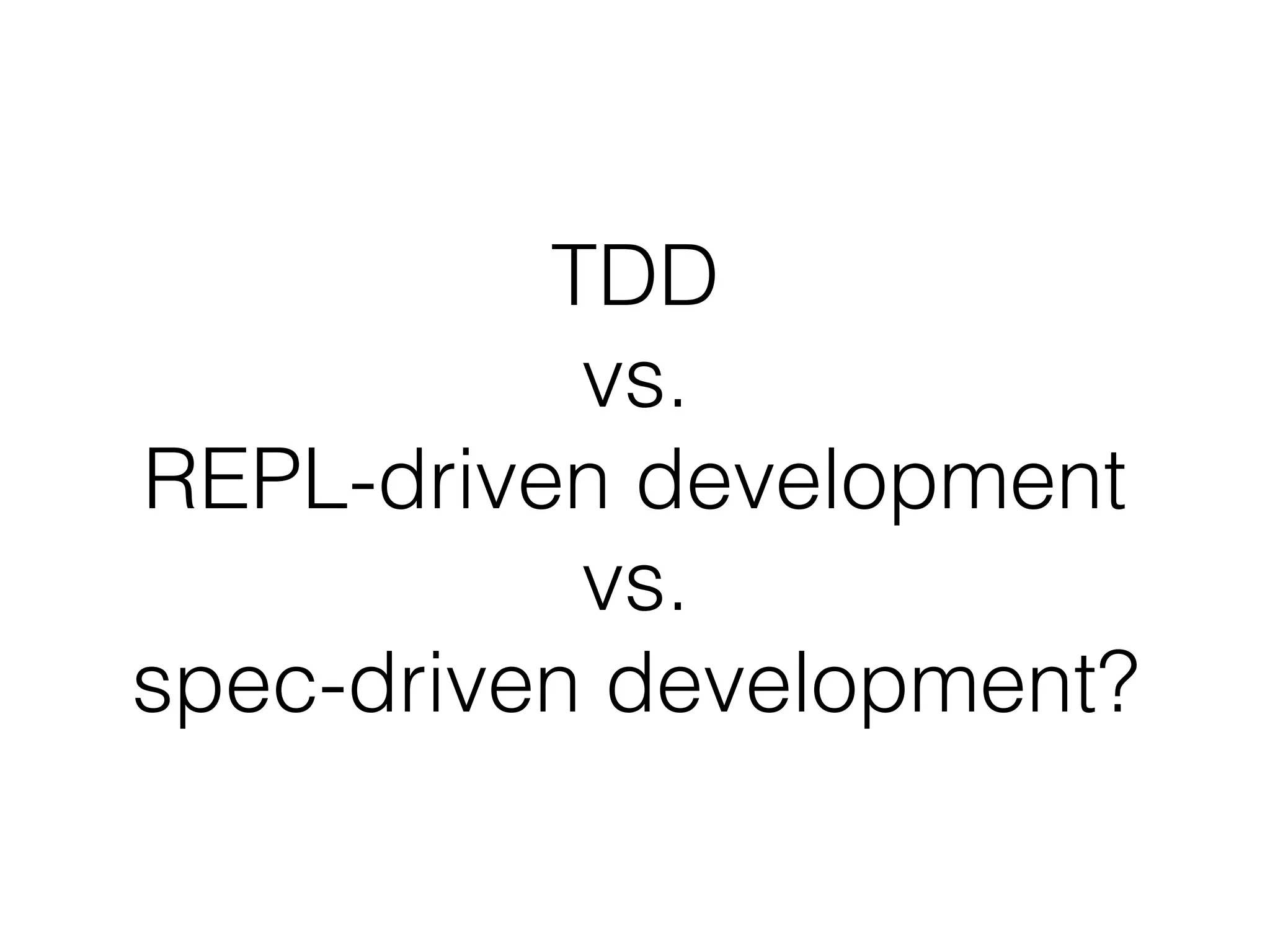 TDD  
vs.  
REPL-driven development
vs.
spec-driven development?
 