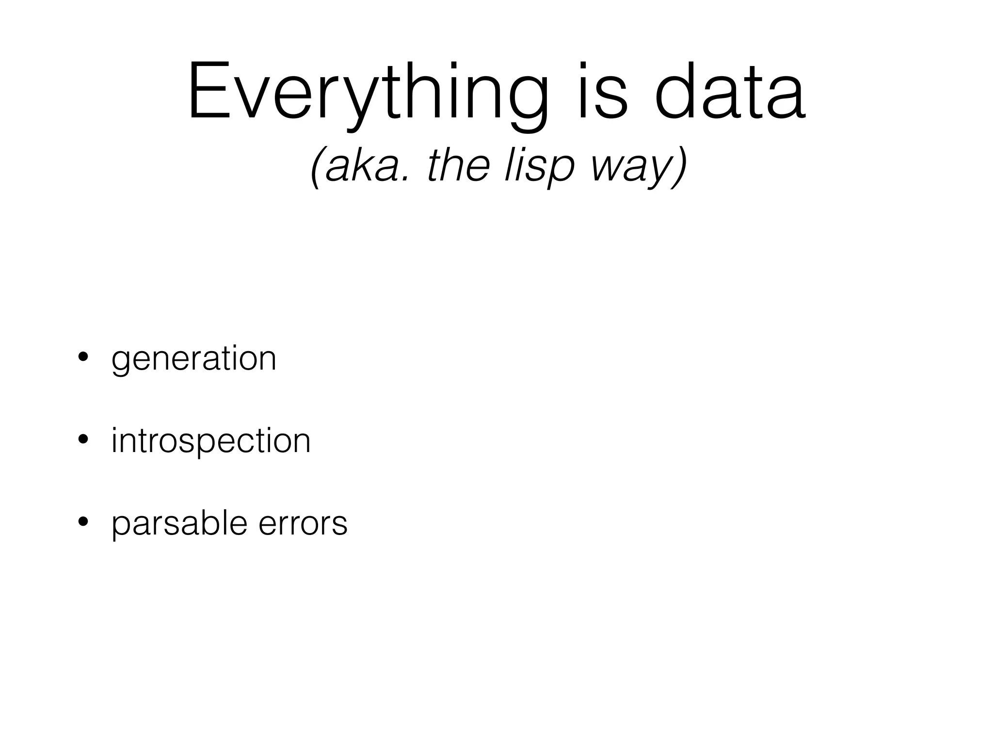 Everything is data 
(aka. the lisp way)
• generation
• introspection
• parsable errors
 