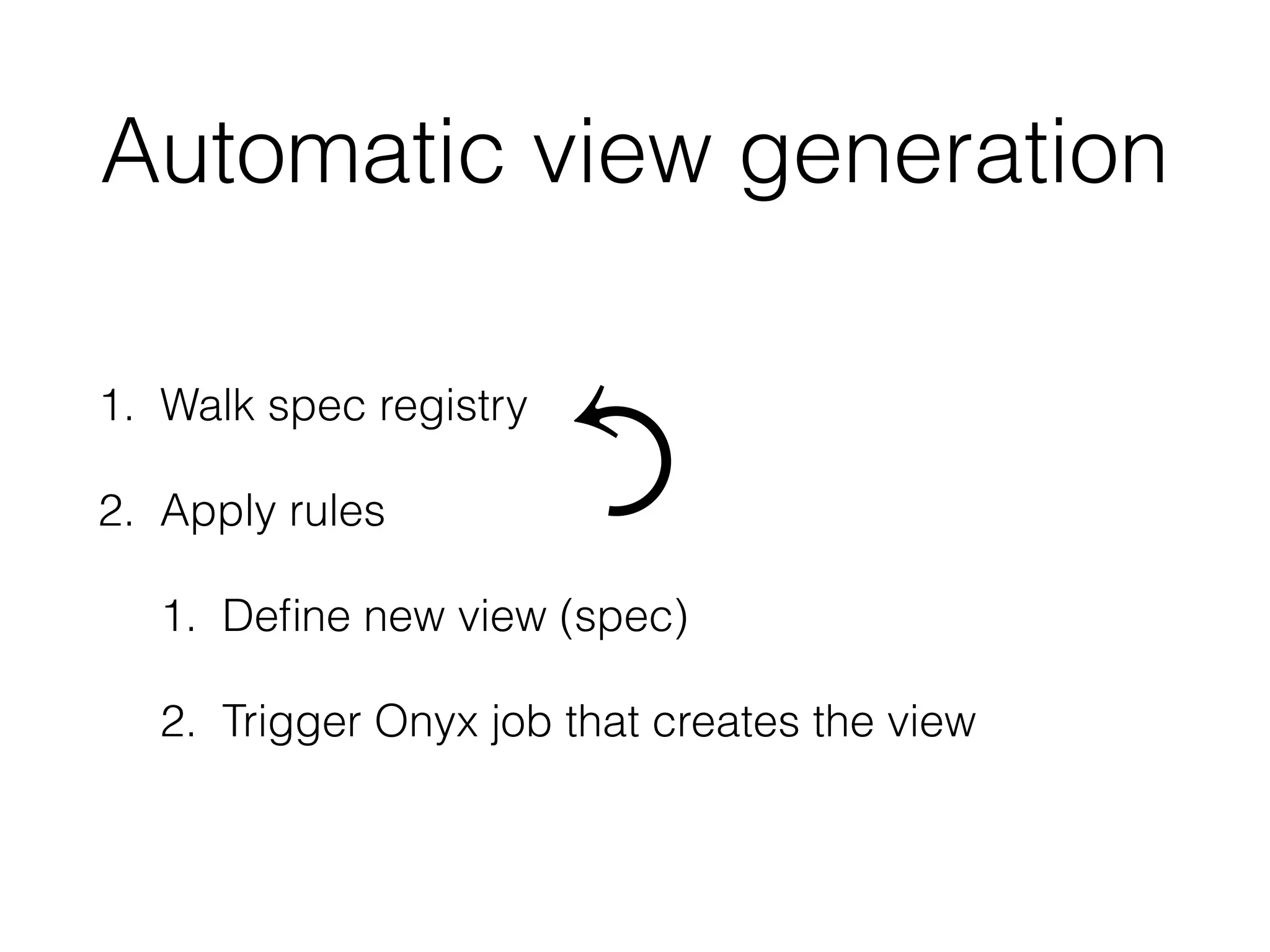 Automatic view generation
1. Walk spec registry
2. Apply rules
1. Deﬁne new view (spec)
2. Trigger Onyx job that creates the view
⤾
 