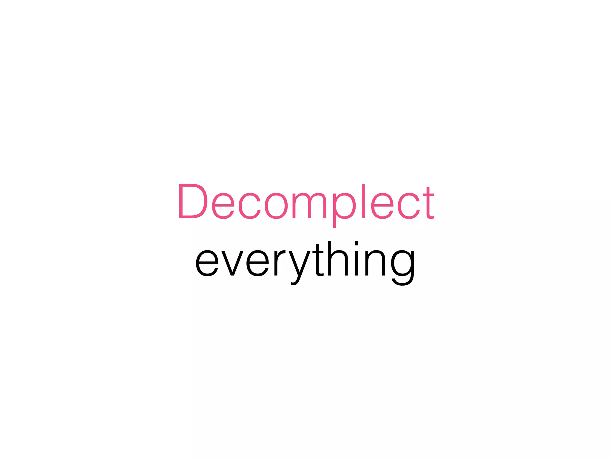 Decomplect
everything
 