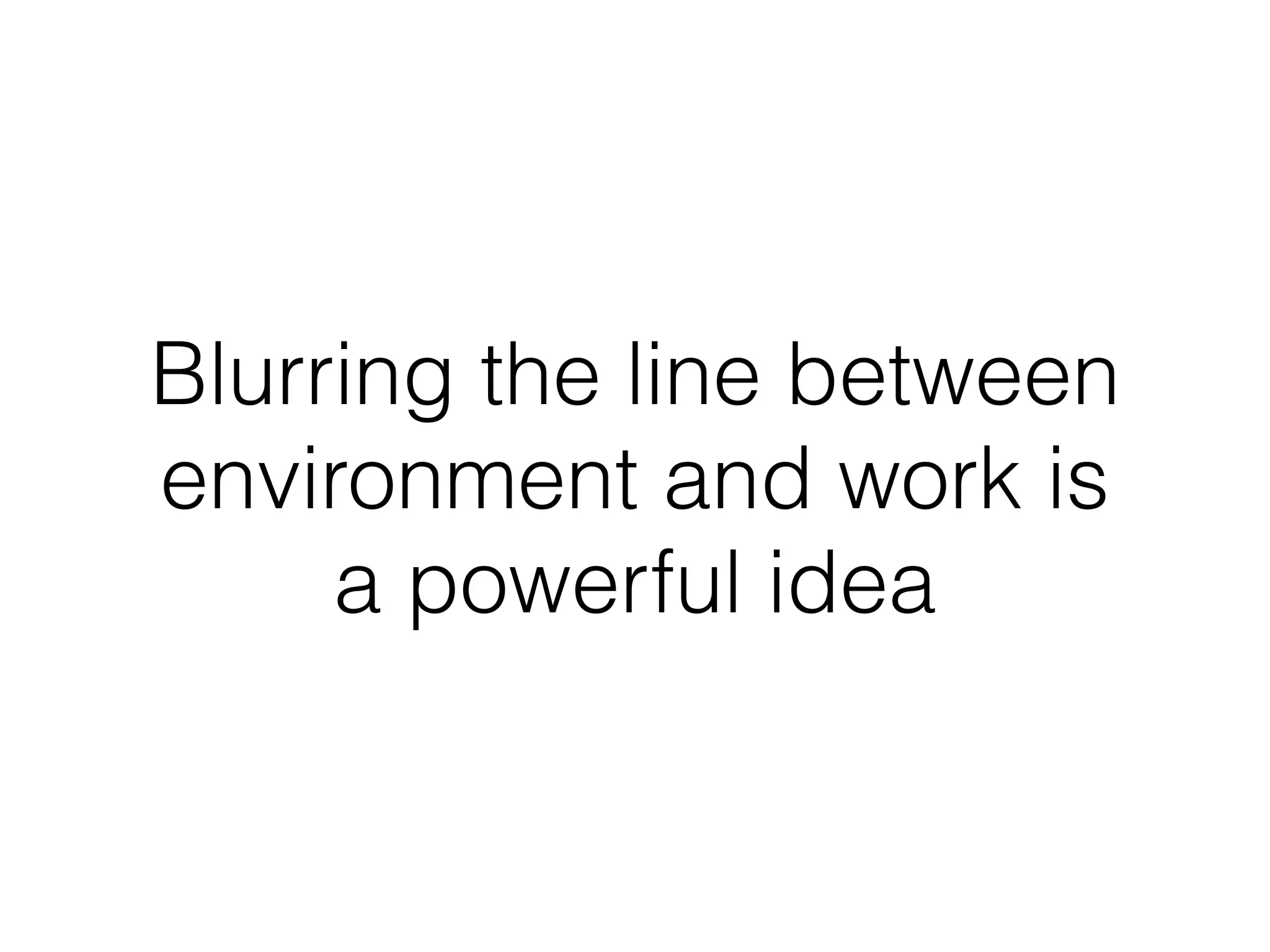 Blurring the line between
environment and work is
a powerful idea
 