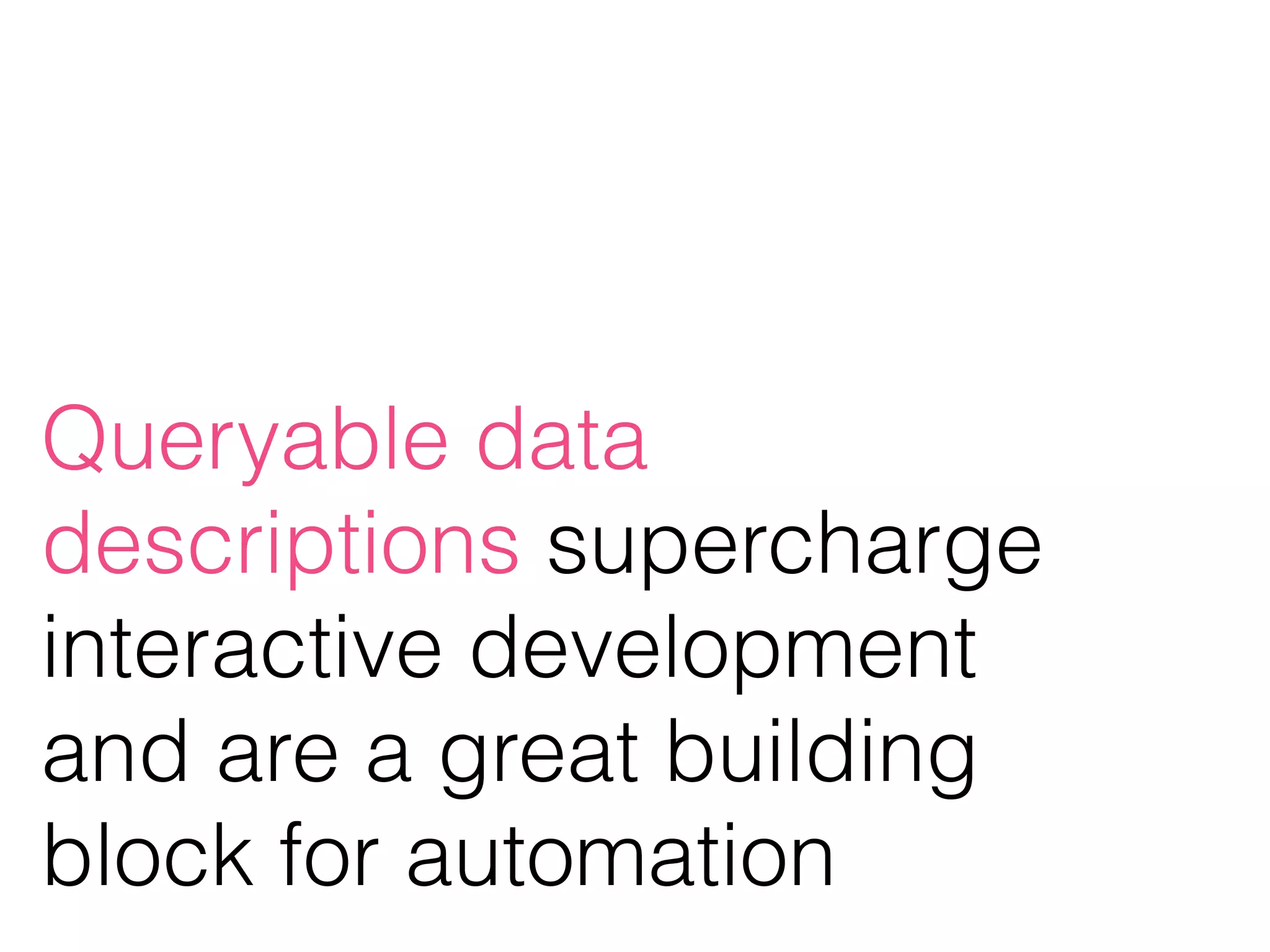 Queryable data
descriptions supercharge
interactive development
and are a great building
block for automation
 