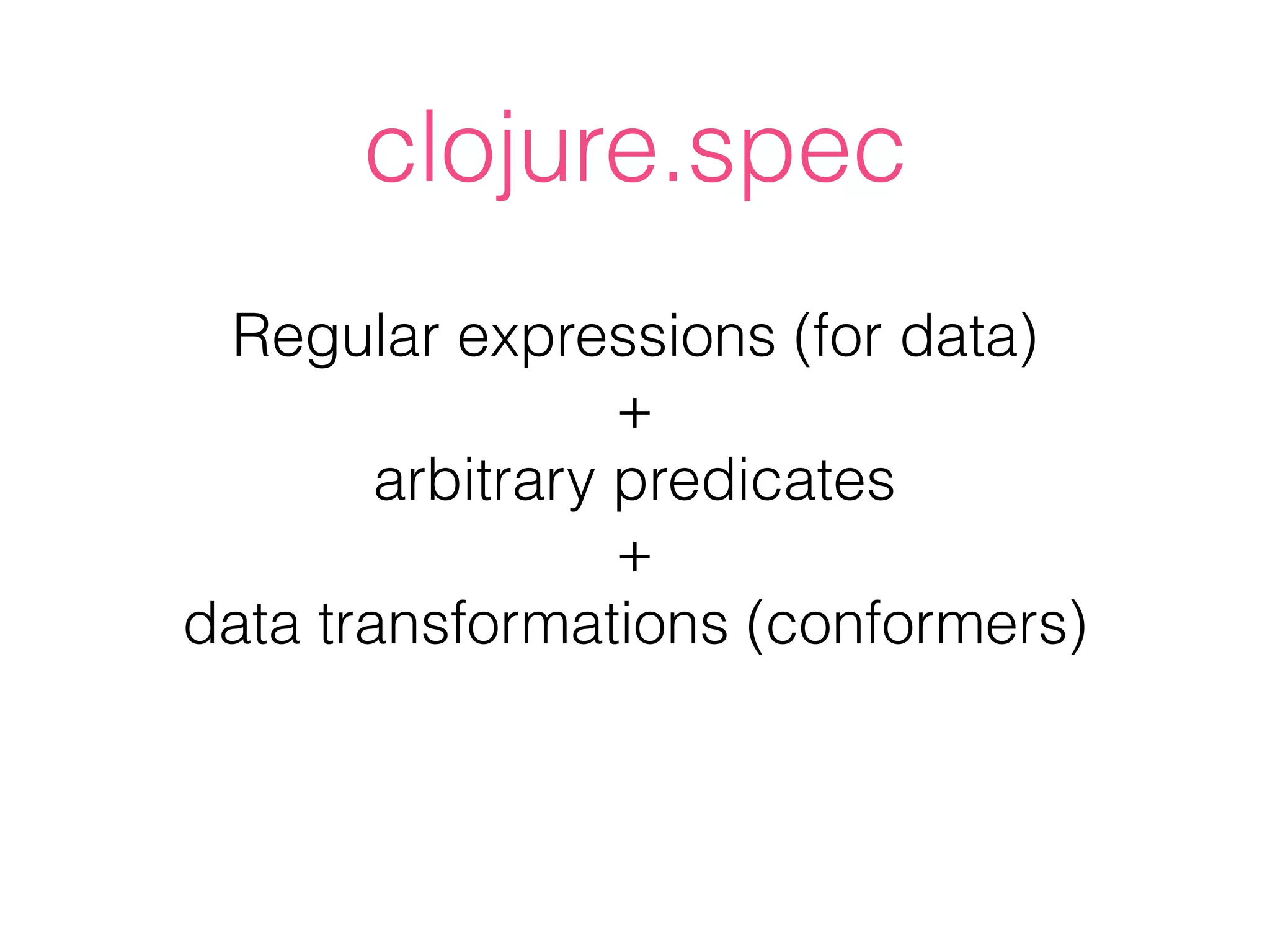 Regular expressions (for data)
+
arbitrary predicates
+
data transformations (conformers)
clojure.spec
 