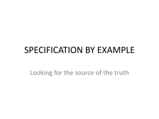 SPECIFICATION BY EXAMPLE
Looking for the source of the truth
 