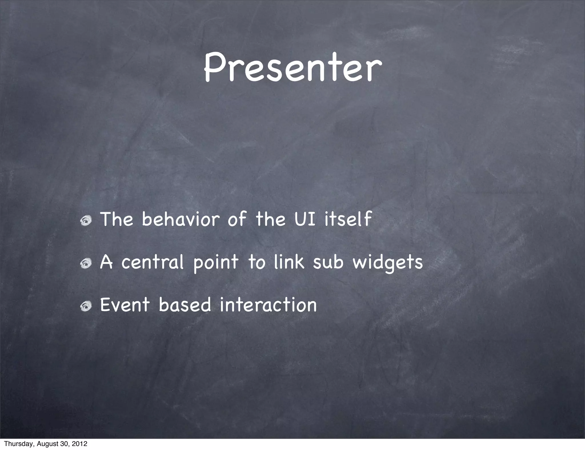 Presenter


                            The behavior of the UI itself

                            A central point to link sub widgets

                            Event based interaction




Thursday, August 30, 2012
 