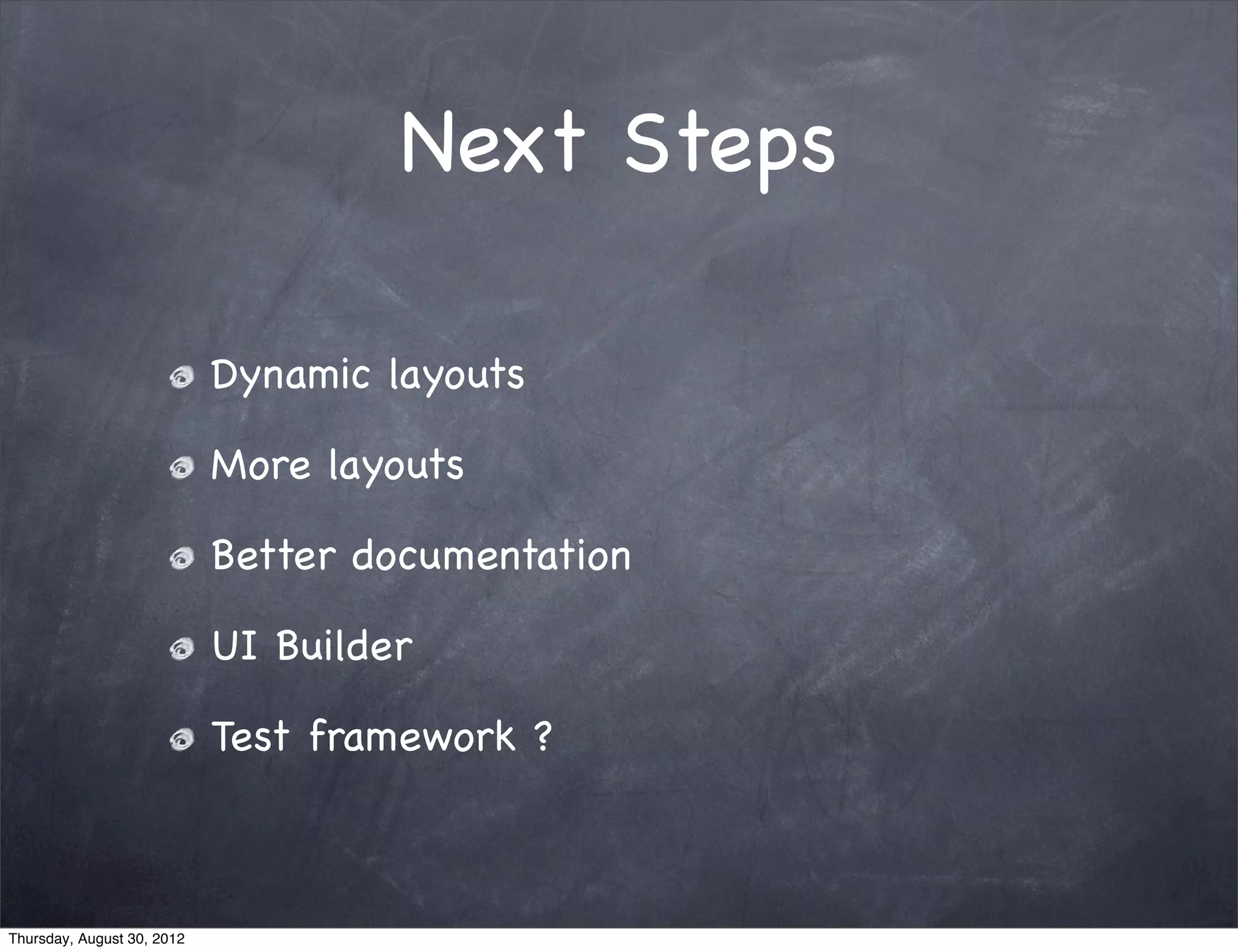 Next Steps

                            Dynamic layouts

                            More layouts

                            Better documentation

                            UI Builder

                            Test framework ?



Thursday, August 30, 2012
 