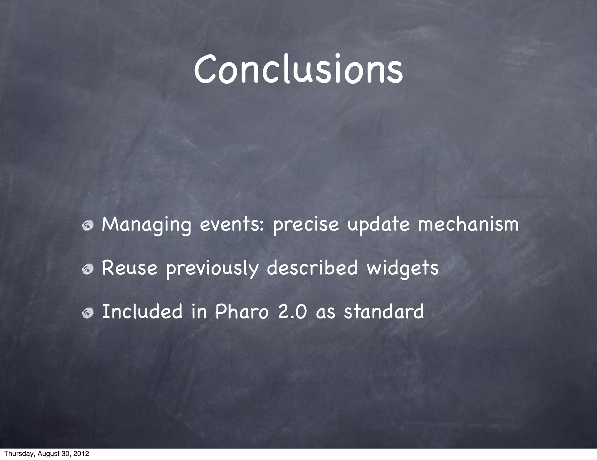 Conclusions


                            Managing events: precise update mechanism

                            Reuse previously described widgets

                            Included in Pharo 2.0 as standard




Thursday, August 30, 2012
 