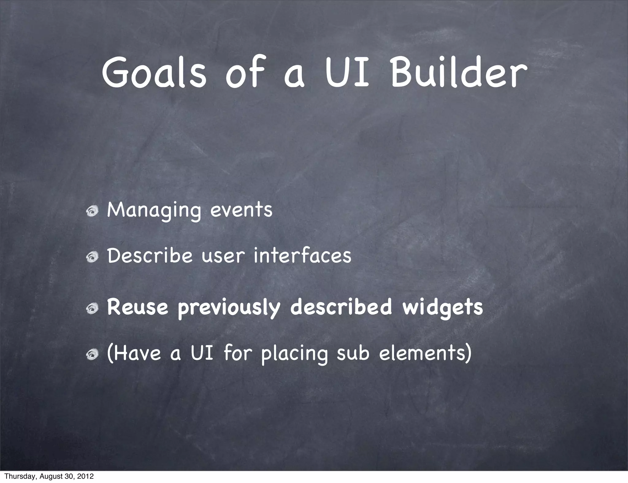 Goals of a UI Builder

                            Managing events

                            Describe user interfaces

                            Reuse previously described widgets

                            (Have a UI for placing sub elements)




Thursday, August 30, 2012
 