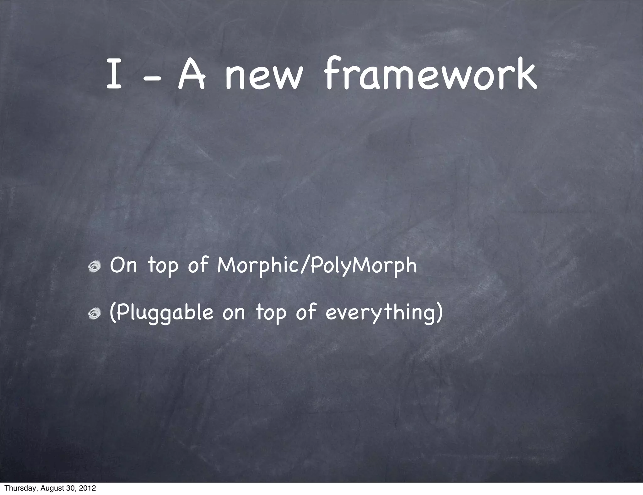 I - A new framework



                            On top of Morphic/PolyMorph

                            (Pluggable on top of everything)




Thursday, August 30, 2012
 